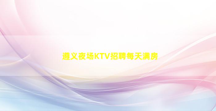 遵义夜场KTV招聘每天满房